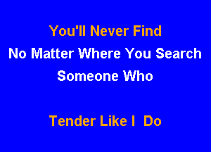 You'll Never Find
No Matter Where You Search
Someone Who

Tender Like I Do
