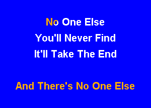 No One Else
You'll Never Find
It'll Take The End

And There's No One Else