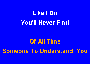 Like I Do
You'll Never Find

Of All Time
Someone To Understand You