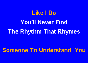 Like I Do
You'll Never Find
The Rhythm That Rhymes

Someone To Understand You