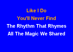 Like I Do
You'll Never Find
The Rhythm That Rhymes

All The Magic We Shared