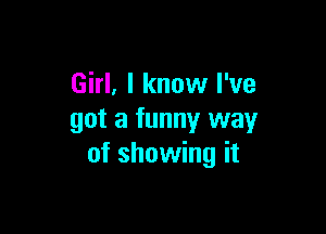 Girl, I know I've

got a funny way
of showing it