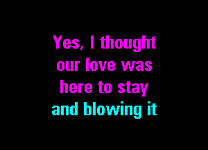 Yes, I thought
our love was

here to stay
and blowing it