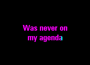 Was never on

my agenda