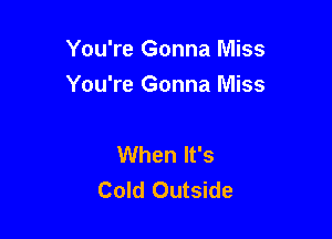 You're Gonna Miss
You're Gonna Miss

When It's
Cold Outside