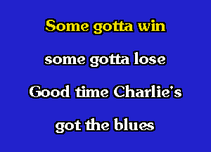 Some gotta win
some gotta lose

Good time Charlie's

got the blues