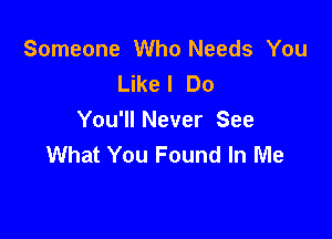 Someone Who Needs You
Like! Do

You'll Never See
What You Found In Me