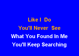 Like I Do

You'll Never See
What You Found In Me
You'll Keep Searching