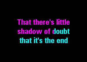 That there's little

shadow of doubt
that it's the end