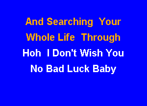 And Searching Your
Whole Life Through
Hoh IDon't Wish You

No Bad Luck Baby