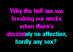 Why the hell are we
breaking our necks
when there's
absolutely no affection,
hardly any sex?