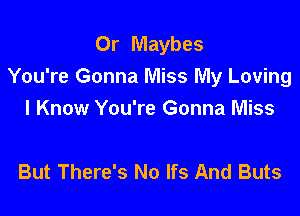 Or Maybes
You're Gonna Miss My Loving

I Know You're Gonna Miss

But There's No lfs And Buts