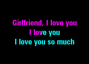 Girlfriend, I love you

I love you
I love you so much