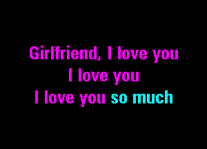 Girlfriend, I love you

I love you
I love you so much