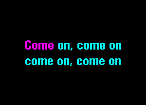 Come on, come on

come on, come on