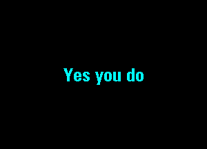 Yes you do