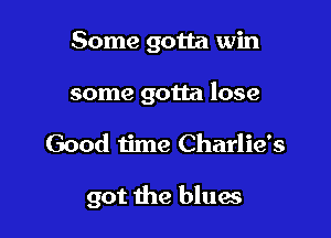 Some gotta win
some gotta lose

Good time Charlie's

got the blues