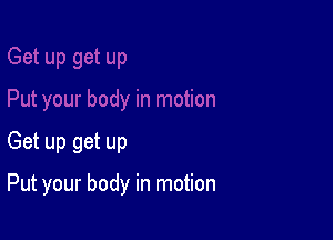 Get up get up

Put your body in motion