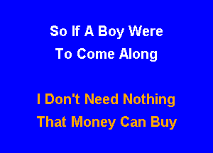 So If A Boy Were
To Come Along

I Don't Need Nothing
That Money Can Buy