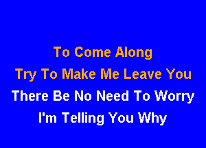 To Come Along

Try To Make Me Leave You
There Be No Need To Worry
I'm Telling You Why