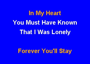 In My Heart
You Must Have Known
That I Was Lonely

Forever You'll Stay