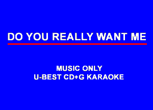 DO YOU REALLY WANT ME

MUSIC ONLY
U-BEST CD G KARAOKE