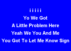 Yo We Got
A Little Problem Here

Yeah We You And Me
You Got To Let Me Know Sign