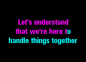 Let's understand

that we're here to
handle things together