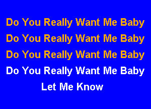 Do You Really Want Me Baby

Do You Really Want Me Baby

Do You Really Want Me Baby

Do You Really Want Me Baby
Let Me Know