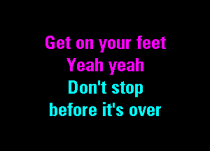 Get on your feet
Yeah yeah

Don't stop
before it's over