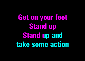 Get on your feet
Stand up

Stand up and
take some action