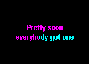 Pretty soon

everybody got one