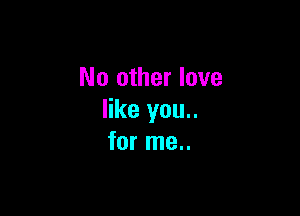 No other love

like you..
for me..