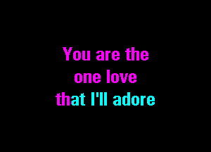 You are the

onelove
that I'll adore