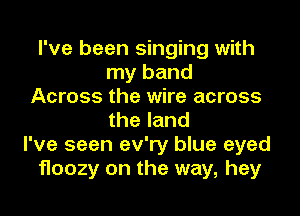 I've been singing with
my band
Across the wire across
the land
I've seen ev'ry blue eyed
floozy on the way, hey
