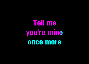 Tell me

you're mine
once more