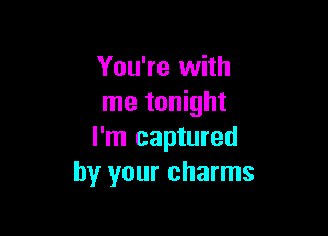 You're with
me tonight

I'm captured
by your charms