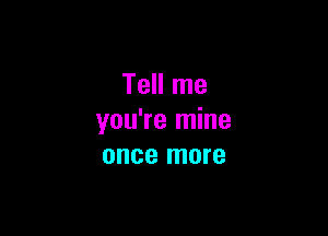 Tell me

you're mine
once more