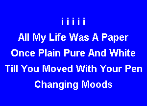All My Life Was A Paper
Once Plain Pure And White

Till You Moved With Your Pen
Changing Moods