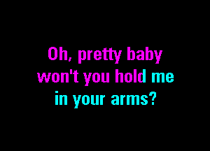 on, pretty baby

won't you hold me
in your arms?