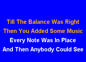 Till The Balance Was Right
Then You Added Some Music

Every Note Was In Place
And Then Anybody Could See