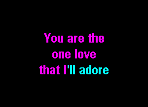 You are the

onelove
that I'll adore