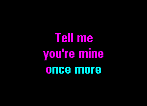 Tell me

you're mine
once more