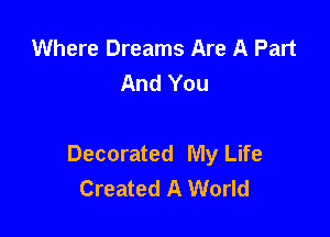 Where Dreams Are A Part
And You

Decorated My Life
Created A World
