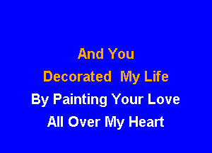 And You
Decorated My Life

By Painting Your Love
All Over My Heart