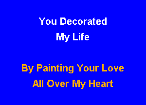 You Decorated
My Life

By Painting Your Love
All Over My Heart