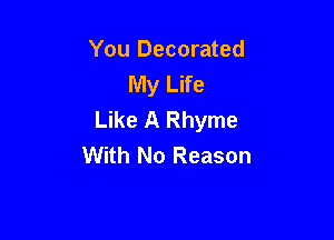 You Decorated
My Life
Like A Rhyme

With No Reason