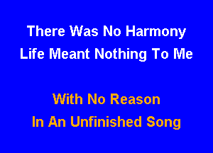 There Was No Harmony
Life Meant Nothing To Me

With No Reason
In An Unfinished Song