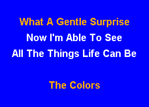 What A Gentle Surprise
Now I'm Able To See
All The Things Life Can Be

The Colors