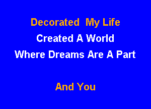 Decorated My Life
Created A World
Where Dreams Are A Part

And You